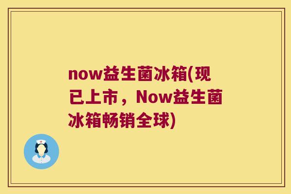 now益生菌冰箱(现已上市，Now益生菌冰箱畅销全球)