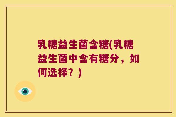 乳糖益生菌含糖(乳糖益生菌中含有糖分，如何选择？)