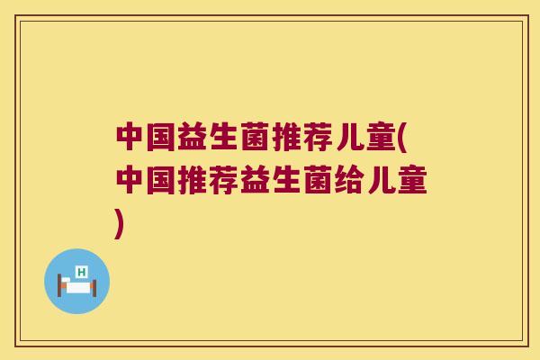 中国益生菌推荐儿童(中国推荐益生菌给儿童) 中国益生菌推荐儿童(中国推荐益生菌给儿童)