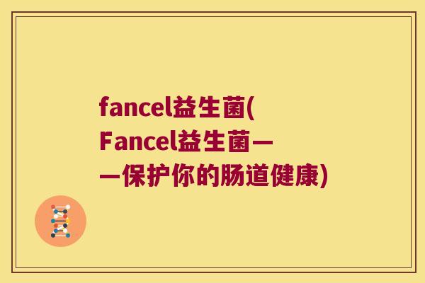 fancel益生菌(Fancel益生菌——保护你的肠道健康)
