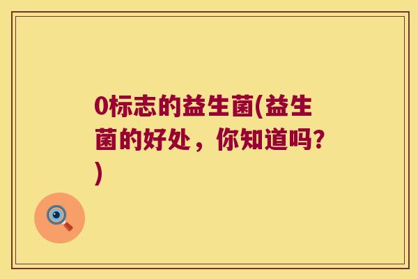 0标志的益生菌(益生菌的好处，你知道吗？)