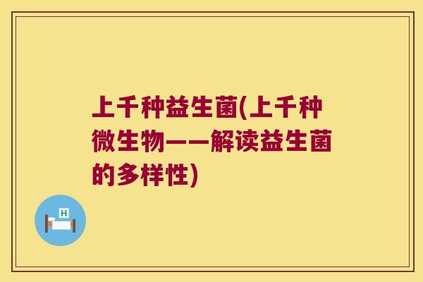 上千种益生菌(上千种微生物——解读益生菌的多样性)