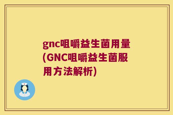 gnc咀嚼益生菌用量(GNC咀嚼益生菌服用方法解析)