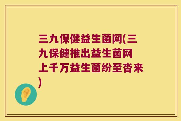 三九保健益生菌网(三九保健推出益生菌网 上千万益生菌纷至沓来)