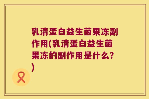 乳清蛋白益生菌果冻副作用(乳清蛋白益生菌果冻的副作用是什么?) 乳清蛋白益生菌果冻副作用(乳清蛋白益生菌果冻的副作用是什么?)