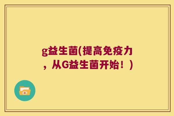 g益生菌(提高免疫力，从G益生菌开始！)