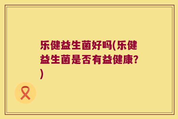 乐健益生菌好吗(乐健益生菌是否有益健康？)