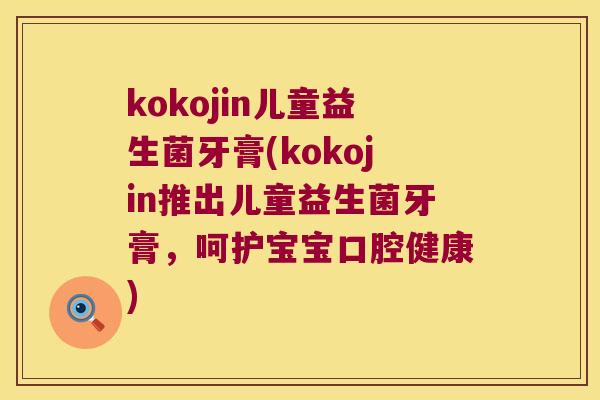 kokojin儿童益生菌牙膏(kokojin推出儿童益生菌牙膏,呵护宝宝口腔健康) kokojin儿童益生菌牙膏(kokojin推出儿童益生菌牙膏,呵护宝宝口腔健康)