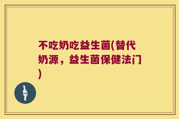 不吃奶吃益生菌(替代奶源，益生菌保健法门)