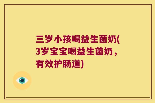 三岁小孩喝益生菌奶(3岁宝宝喝益生菌奶,有效护肠道) 三岁小孩喝益生菌奶(3岁宝宝喝益生菌奶,有效护肠道)