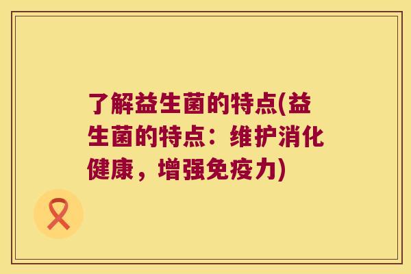 了解益生菌的特点(益生菌的特点：维护消化健康，增强免疫力)