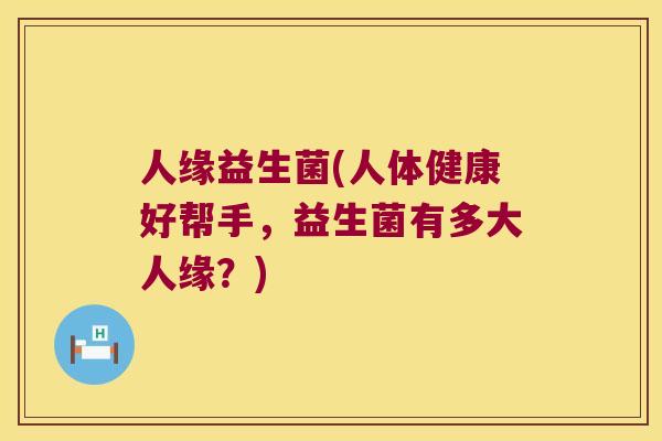 人缘益生菌(人体健康好帮手，益生菌有多大人缘？)