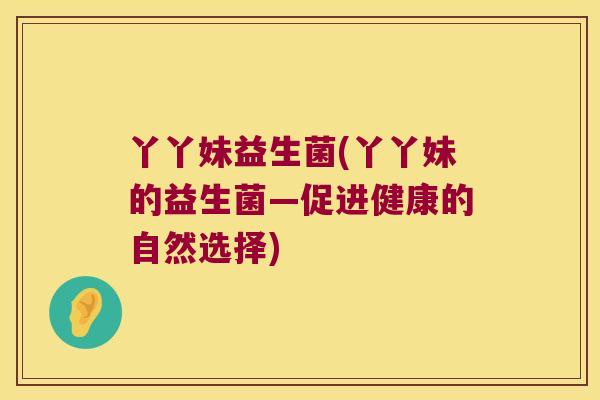 丫丫妹益生菌(丫丫妹的益生菌—促进健康的自然选择)