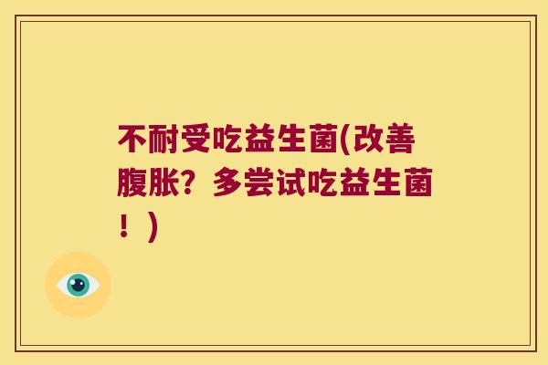 不耐受吃益生菌(改善腹胀？多尝试吃益生菌！)