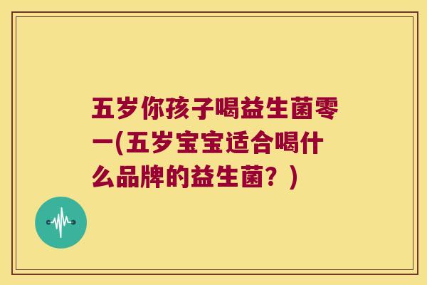 五岁你孩子喝益生菌零一(五岁宝宝适合喝什么品牌的益生菌？)