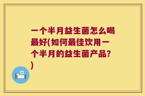 一个半月益生菌怎么喝最好(如何最佳饮用一个半月的益生菌产品？)