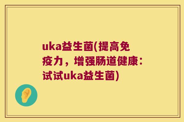 uka益生菌(提高免疫力，增强肠道健康：试试uka益生菌)