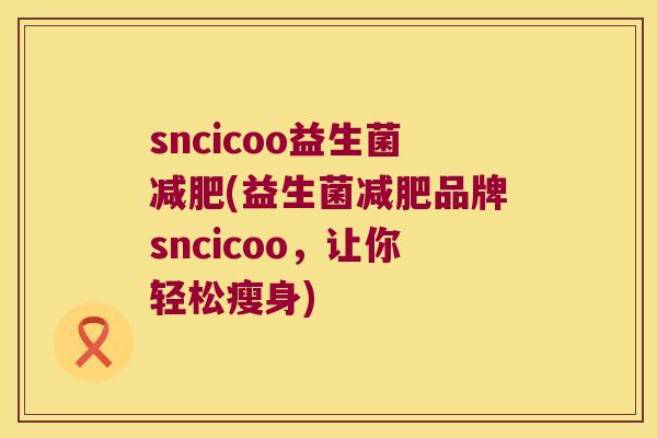 sncicoo益生菌减肥(益生菌减肥品牌sncicoo，让你轻松瘦身)