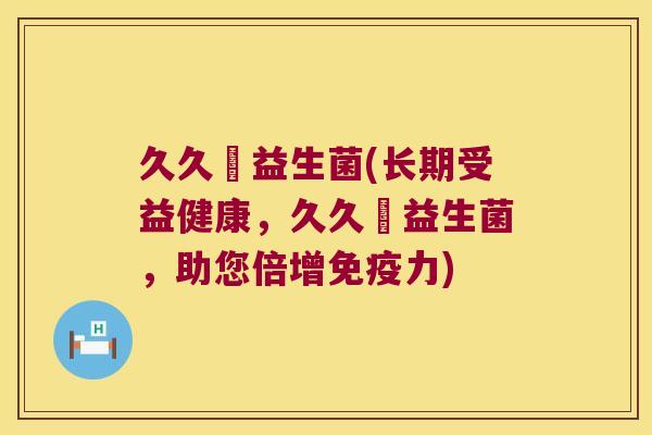 久久暢益生菌(长期受益健康，久久暢益生菌，助您倍增免疫力)