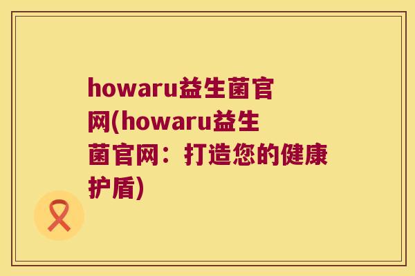 howaru益生菌官网(howaru益生菌官网：打造您的健康护盾)