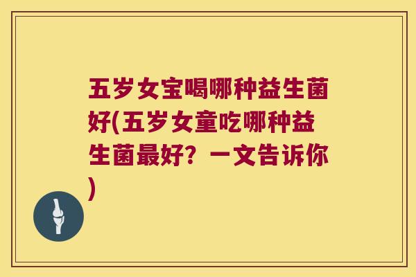 五岁女宝喝哪种益生菌好(五岁女童吃哪种益生菌最好？一文告诉你)