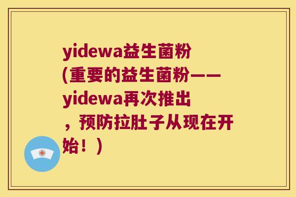 yidewa益生菌粉(重要的益生菌粉——yidewa再次推出，预防拉肚子从现在开始！)