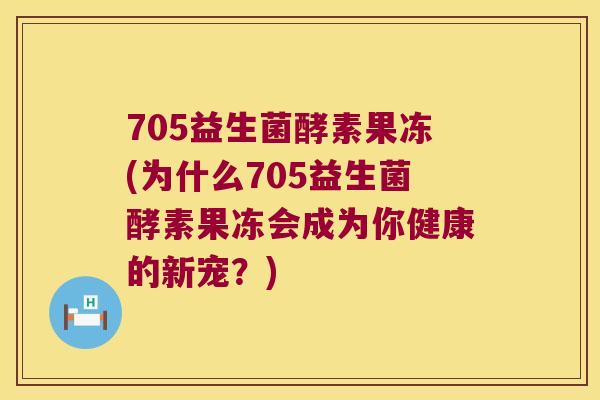 705益生菌酵素果冻(为什么705益生菌酵素果冻会成为你健康的新宠?) 705益生菌酵素果冻(为什么705益生菌酵素果冻会成为你健康的新宠?)