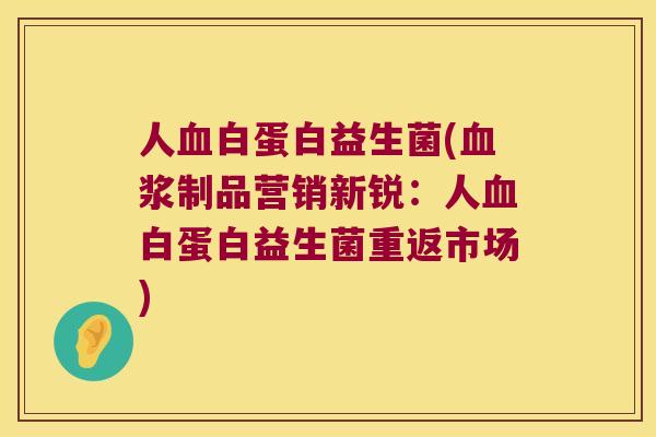 人白蛋白益生菌(浆制品营销新锐:人白蛋白益生菌重返市场) 人白蛋白益生菌(浆制品营销新锐:人白蛋白益生菌重返市场)
