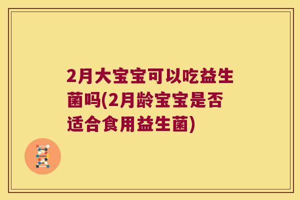 2月大宝宝可以吃益生菌吗(2月龄宝宝是否适合食用益生菌) 2月大宝宝可以吃益生菌吗(2月龄宝宝是否适合食用益生菌)