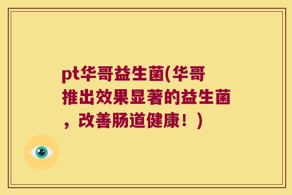 pt华哥益生菌(华哥推出效果显著的益生菌，改善肠道健康！)