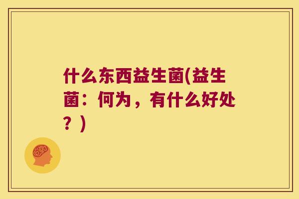 什么东西益生菌(益生菌：何为，有什么好处？)