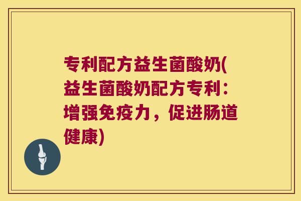 专利配方益生菌酸奶(益生菌酸奶配方专利：增强免疫力，促进肠道健康)
