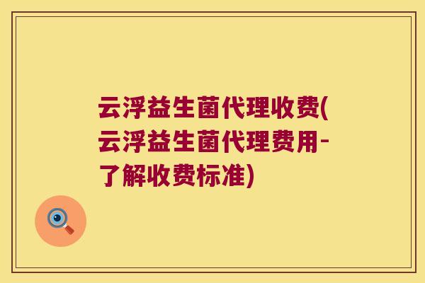 云浮益生菌代理收费(云浮益生菌代理费用-了解收费标准)
