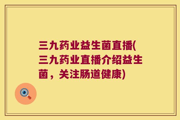 三九药业益生菌直播(三九药业直播介绍益生菌,关注肠道健康) 三九药业益生菌直播(三九药业直播介绍益生菌,关注肠道健康)