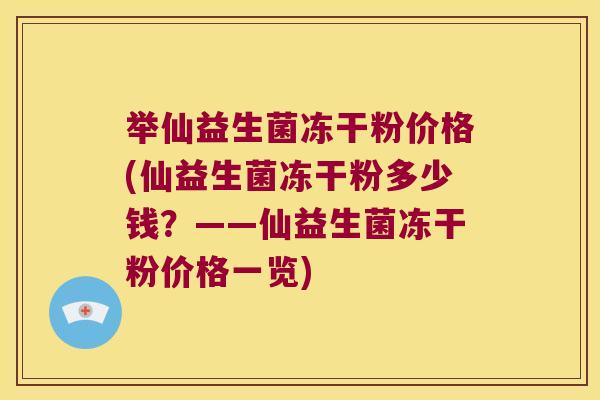 举仙益生菌冻干粉价格(仙益生菌冻干粉多少钱？——仙益生菌冻干粉价格一览)