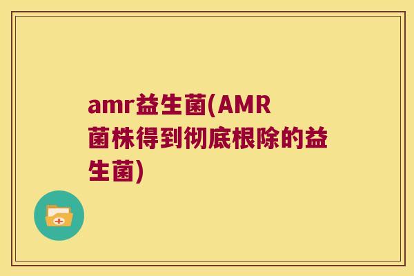 amr益生菌(AMR菌株得到彻底根除的益生菌)