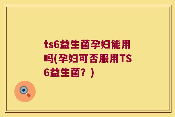 ts6益生菌孕妇能用吗(孕妇可否服用TS6益生菌？)