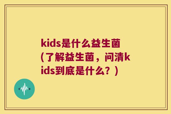 kids是什么益生菌(了解益生菌，问清kids到底是什么？)