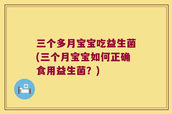 三个多月宝宝吃益生菌(三个月宝宝如何正确食用益生菌？)