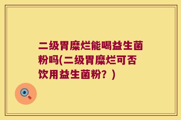 二级胃糜烂能喝益生菌粉吗(二级胃糜烂可否饮用益生菌粉？)