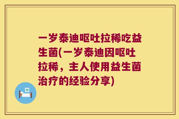 一岁泰迪呕吐拉稀吃益生菌(一岁泰迪因呕吐拉稀，主人使用益生菌治疗的经验分享)