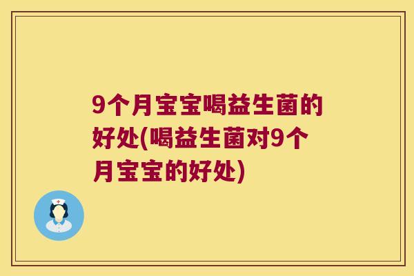 9个月宝宝喝益生菌的好处(喝益生菌对9个月宝宝的好处)