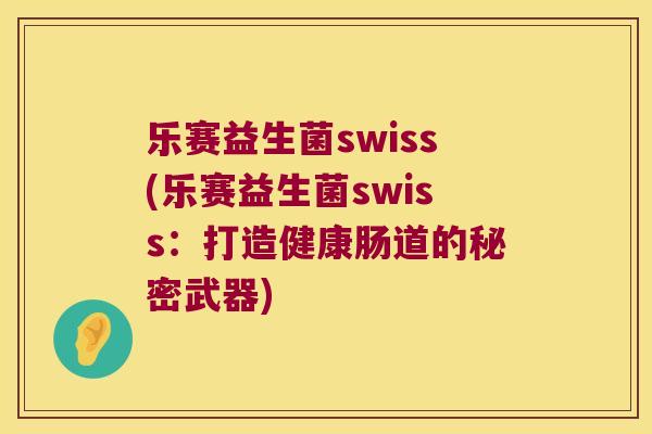 乐赛益生菌swiss(乐赛益生菌swiss：打造健康肠道的秘密武器)