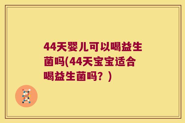 44天婴儿可以喝益生菌吗(44天宝宝适合喝益生菌吗？)