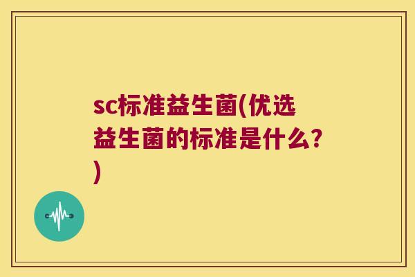 sc标准益生菌(优选益生菌的标准是什么?) sc标准益生菌(优选益生菌的标准是什么?)