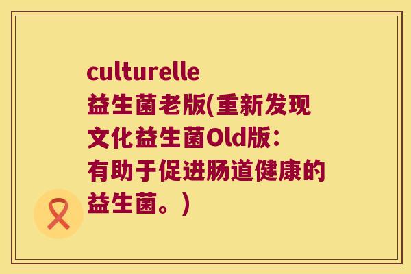 culturelle益生菌老版(重新发现文化益生菌Old版：有助于促进肠道健康的益生菌。)
