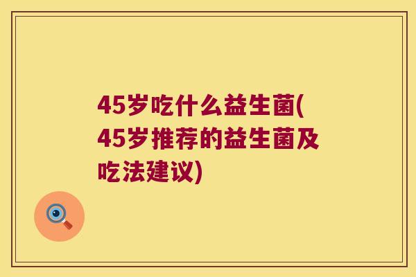 45岁吃什么益生菌(45岁推荐的益生菌及吃法建议)