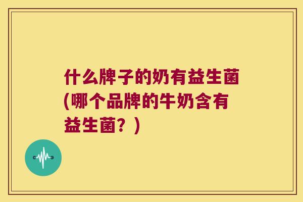 什么牌子的奶有益生菌(哪个品牌的牛奶含有益生菌?) 什么牌子的奶有益生菌(哪个品牌的牛奶含有益生菌?)
