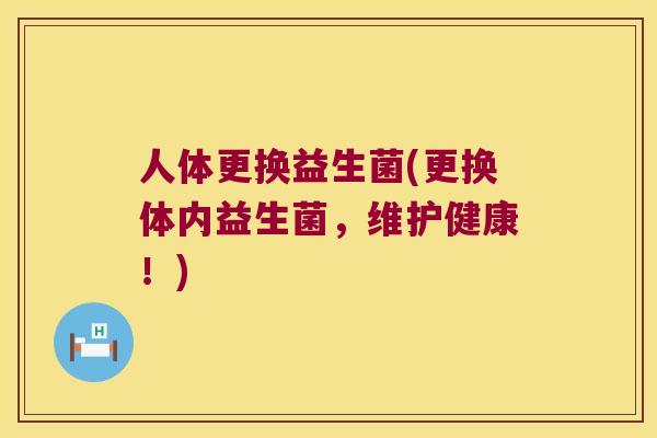 人体更换益生菌(更换体内益生菌，维护健康！)