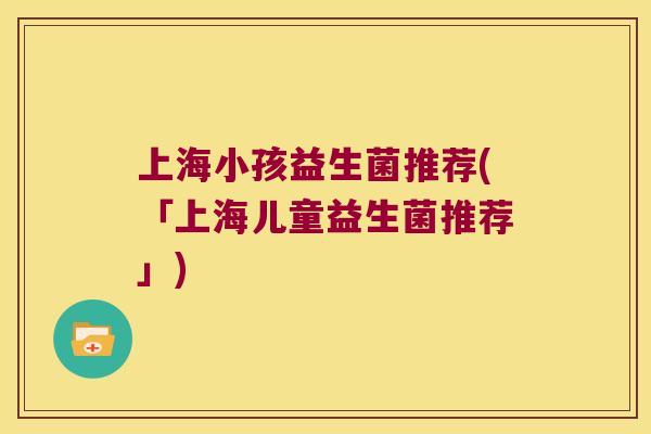 上海小孩益生菌推荐(「上海儿童益生菌推荐」)